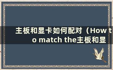 主板和显卡如何配对（How to match the主板和显卡）